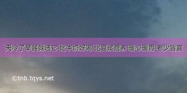 天冷了早餐就选它 比牛奶好喝 比豆浆营养 暖心暖胃 老少皆宜