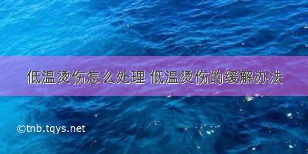 低温烫伤怎么处理 低温烫伤的缓解办法