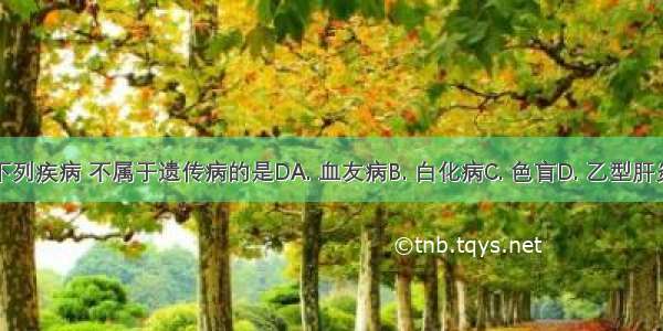 下列疾病 不属于遗传病的是DA. 血友病B. 白化病C. 色盲D. 乙型肝炎