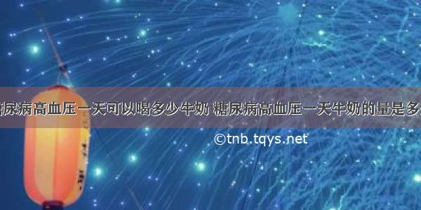 糖尿病高血压一天可以喝多少牛奶 糖尿病高血压一天牛奶的量是多少