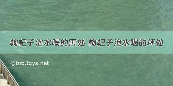 枸杞子泡水喝的害处 枸杞子泡水喝的坏处