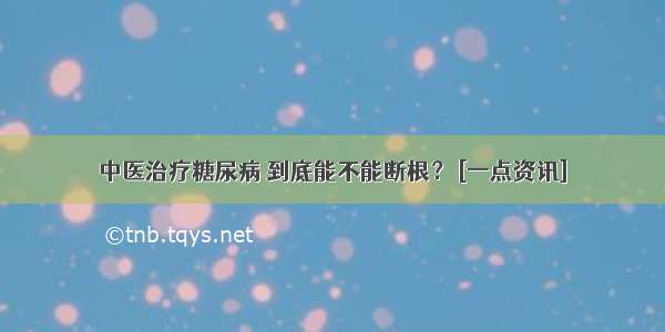 中医治疗糖尿病 到底能不能断根？ [一点资讯]