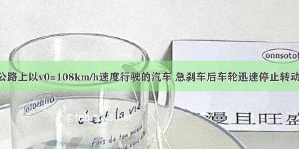 在水平高速公路上以v0=108km/h速度行驶的汽车 急刹车后车轮迅速停止转动 汽车向前滑