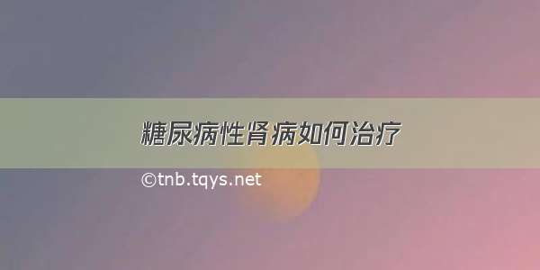 糖尿病性肾病如何治疗