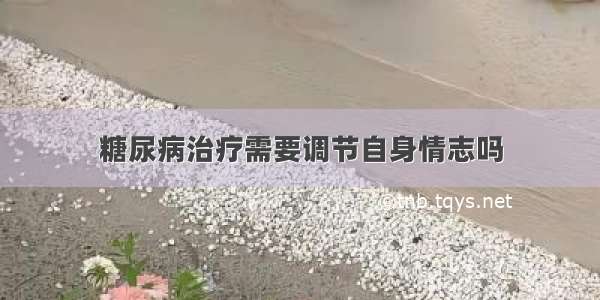 糖尿病治疗需要调节自身情志吗