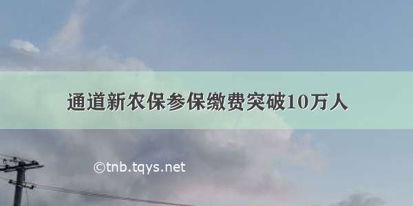 通道新农保参保缴费突破10万人