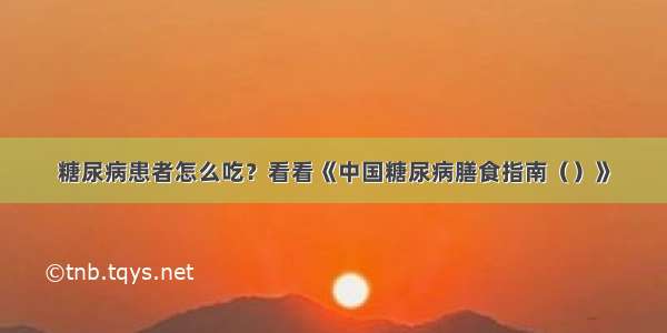 糖尿病患者怎么吃？看看《中国糖尿病膳食指南（）》