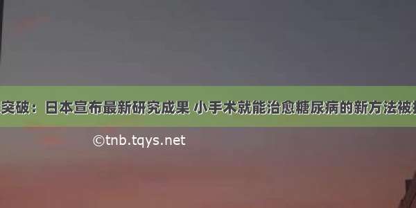 重大突破：日本宣布最新研究成果 小手术就能治愈糖尿病的新方法被找到！