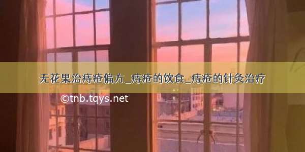 无花果治痔疮偏方_痔疮的饮食_痔疮的针灸治疗