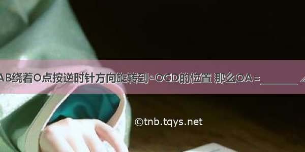 如图 把△OAB绕着O点按逆时针方向旋转到△OCD的位置 那么OA=________ ∠B=________