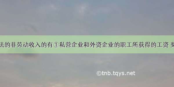 下列属于合法的非劳动收入的有①私营企业和外资企业的职工所获得的工资 奖金②私营企