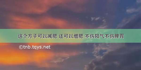 这个方子可以减肥 还可以增肥 不伤阳气不伤脾胃