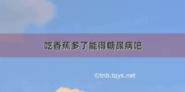 吃香蕉多了能得糖尿病吧