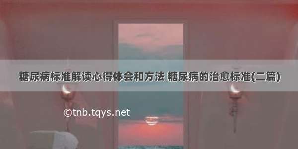 糖尿病标准解读心得体会和方法 糖尿病的治愈标准(二篇)