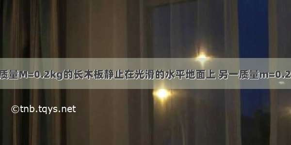 如图所示 一质量M=0.2kg的长木板静止在光滑的水平地面上 另一质量m=0.2kg的小滑块 