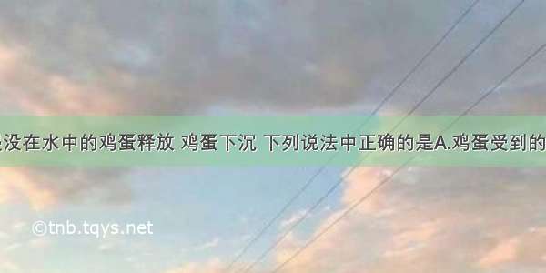 单选题将浸没在水中的鸡蛋释放 鸡蛋下沉 下列说法中正确的是A.鸡蛋受到的浮力方向始