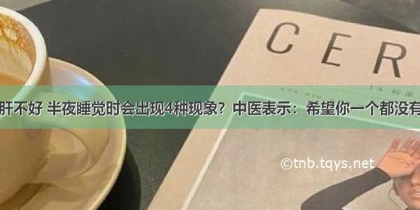 肝不好 半夜睡觉时会出现4种现象？中医表示：希望你一个都没有