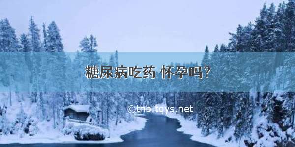 糖尿病吃药 怀孕吗？