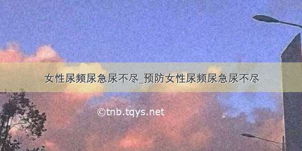 女性尿频尿急尿不尽_预防女性尿频尿急尿不尽