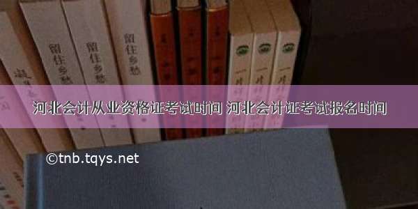 河北会计从业资格证考试时间 河北会计证考试报名时间