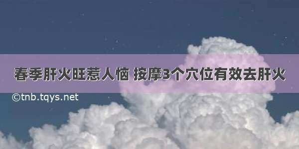 春季肝火旺惹人恼 按摩3个穴位有效去肝火