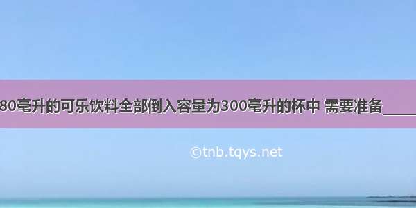 将一瓶1380毫升的可乐饮料全部倒入容量为300毫升的杯中 需要准备________个杯子．