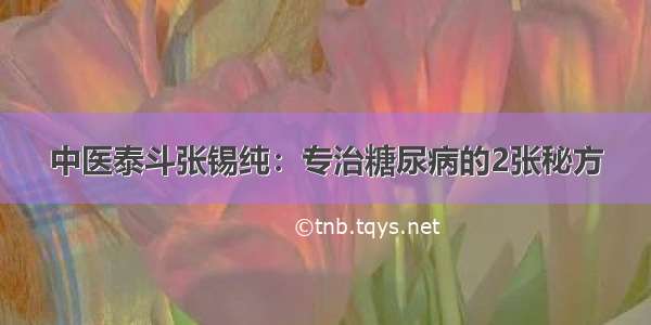 中医泰斗张锡纯：专治糖尿病的2张秘方