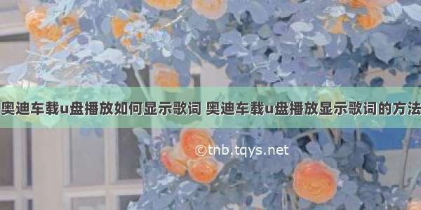 奥迪车载u盘播放如何显示歌词 奥迪车载u盘播放显示歌词的方法