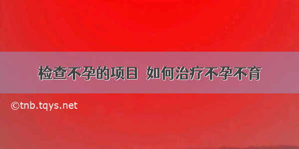 检查不孕的项目	 如何治疗不孕不育