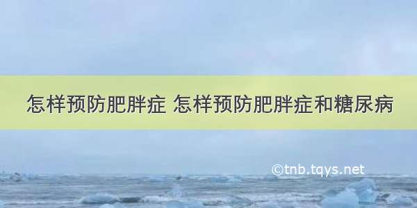 怎样预防肥胖症 怎样预防肥胖症和糖尿病