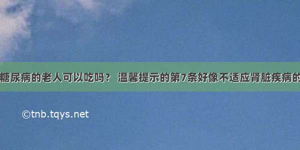 有糖尿病的老人可以吃吗？ 温馨提示的第7条好像不适应肾脏疾病的人