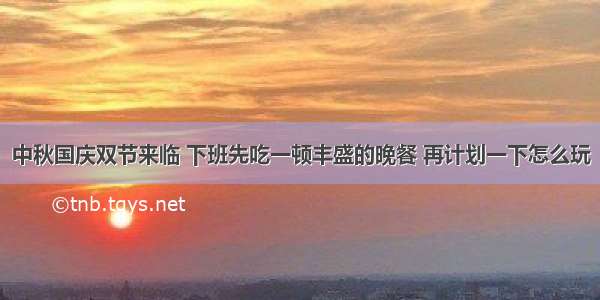 中秋国庆双节来临 下班先吃一顿丰盛的晚餐 再计划一下怎么玩