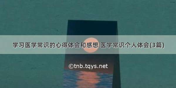 学习医学常识的心得体会和感想 医学常识个人体会(3篇)