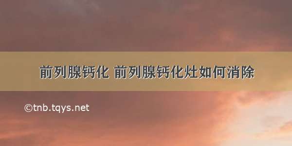 前列腺钙化 前列腺钙化灶如何消除