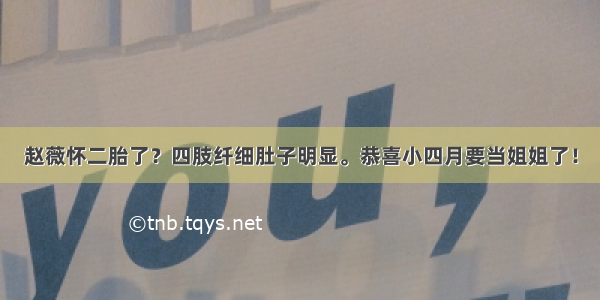 赵薇怀二胎了？四肢纤细肚子明显。恭喜小四月要当姐姐了！