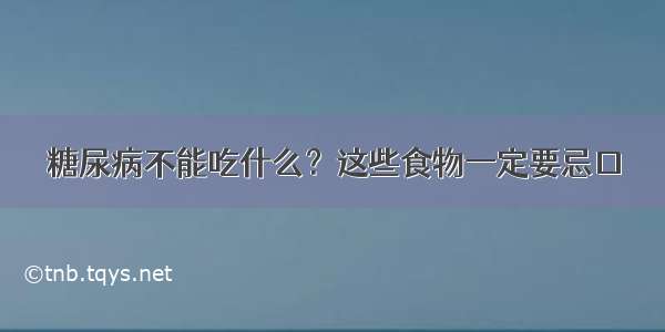 糖尿病不能吃什么？这些食物一定要忌口