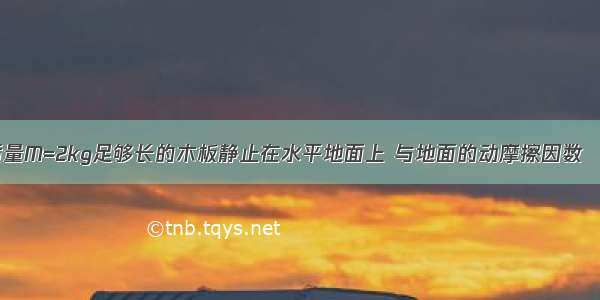 如图所示 质量M=2kg足够长的木板静止在水平地面上 与地面的动摩擦因数μ1=0.1 另一