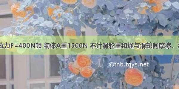 如图所示 若拉力F=400N顿 物体A重1500N 不计滑轮重和绳与滑轮间摩擦．当绳子自由端