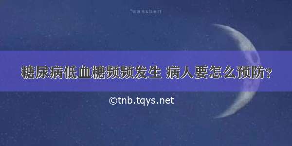 糖尿病低血糖频频发生 病人要怎么预防？