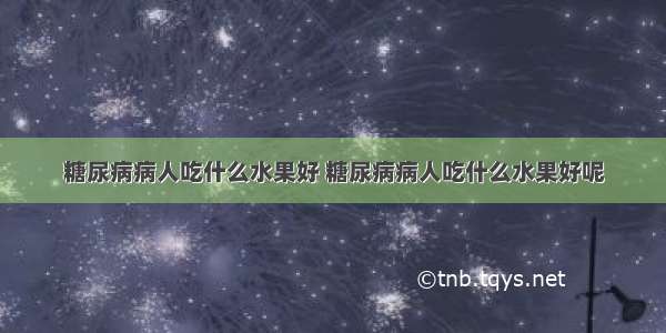 糖尿病病人吃什么水果好 糖尿病病人吃什么水果好呢