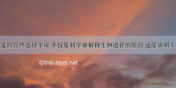 单选题达尔文的自然选择学说 不仅能科学地解释生物进化的原因 还能说明A.生物的多样