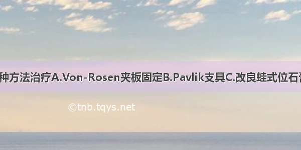 应首选下列哪种方法治疗A.Von-Rosen夹板固定B.Pavlik支具C.改良蛙式位石膏固定D.Salte