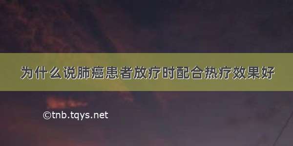 为什么说肺癌患者放疗时配合热疗效果好