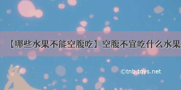 【哪些水果不能空腹吃】空腹不宜吃什么水果