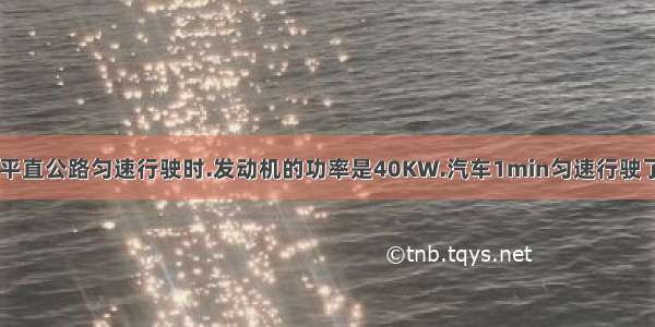 一辆汽车在平直公路匀速行驶时.发动机的功率是40KW.汽车1min匀速行驶了1200m.求