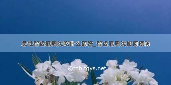 急性智齿冠周炎吃什么药好_智齿冠周炎如何预防