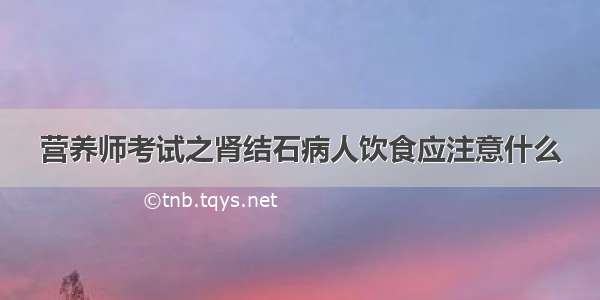 营养师考试之肾结石病人饮食应注意什么