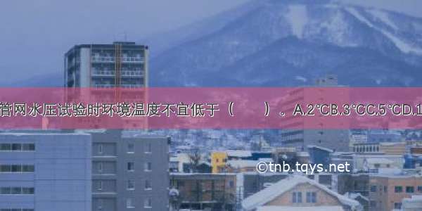 消防给水管网水压试验时环境温度不宜低于（　　）。A.2℃B.3℃C.5℃D.10℃ABCD