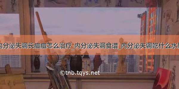 内分泌失调长痘痘怎么治疗_内分泌失调食谱_内分泌失调吃什么水果