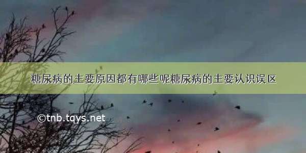 糖尿病的主要原因都有哪些呢糖尿病的主要认识误区